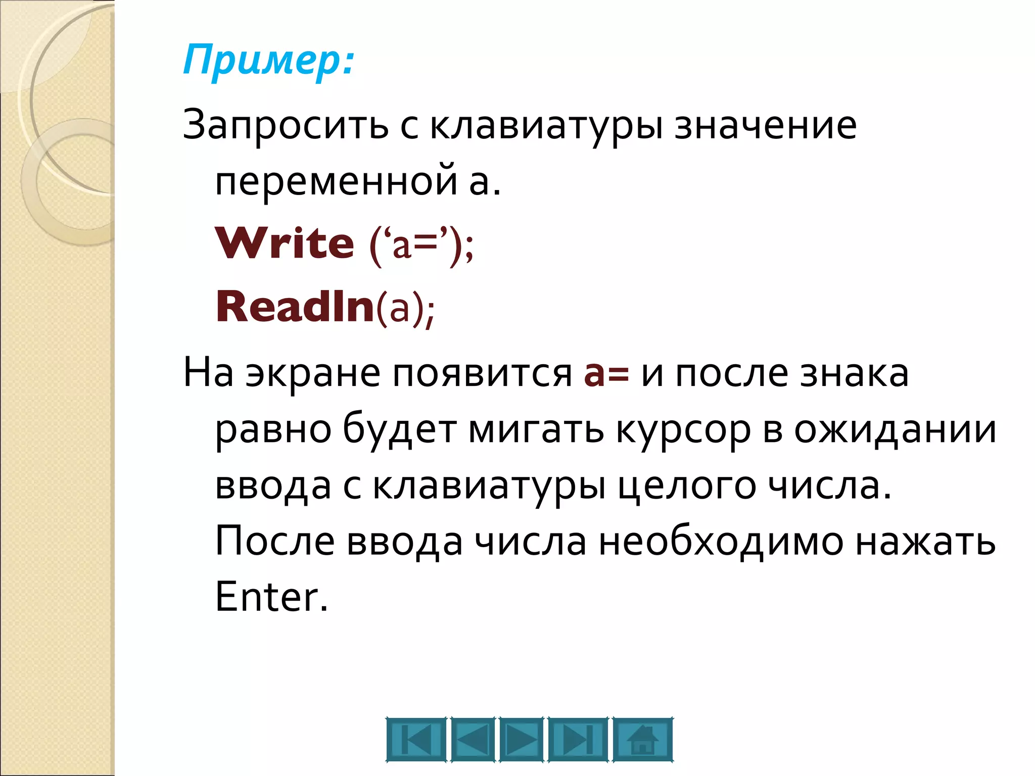 Пример:  Запросить с клавиатуры значение переменной а. Write  (‘a=’); Readln (а); На экране появится   а=   и после знака равно будет мигать курсор в ожидании ввода с клавиатуры целого числа. После ввода числа необходимо нажать Enter. 