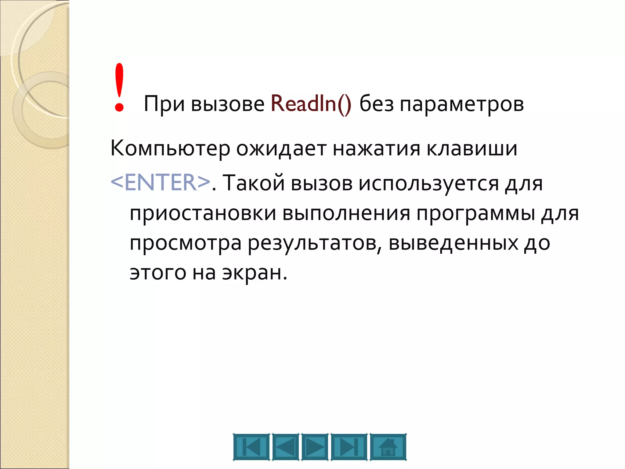 !   При вызове  Readln()  без параметров Компьютер ожидает нажатия клавиши <ENTER> . Такой вызов используется для приостановки выполнения программы для просмотра результатов, выведенных до этого на экран. 