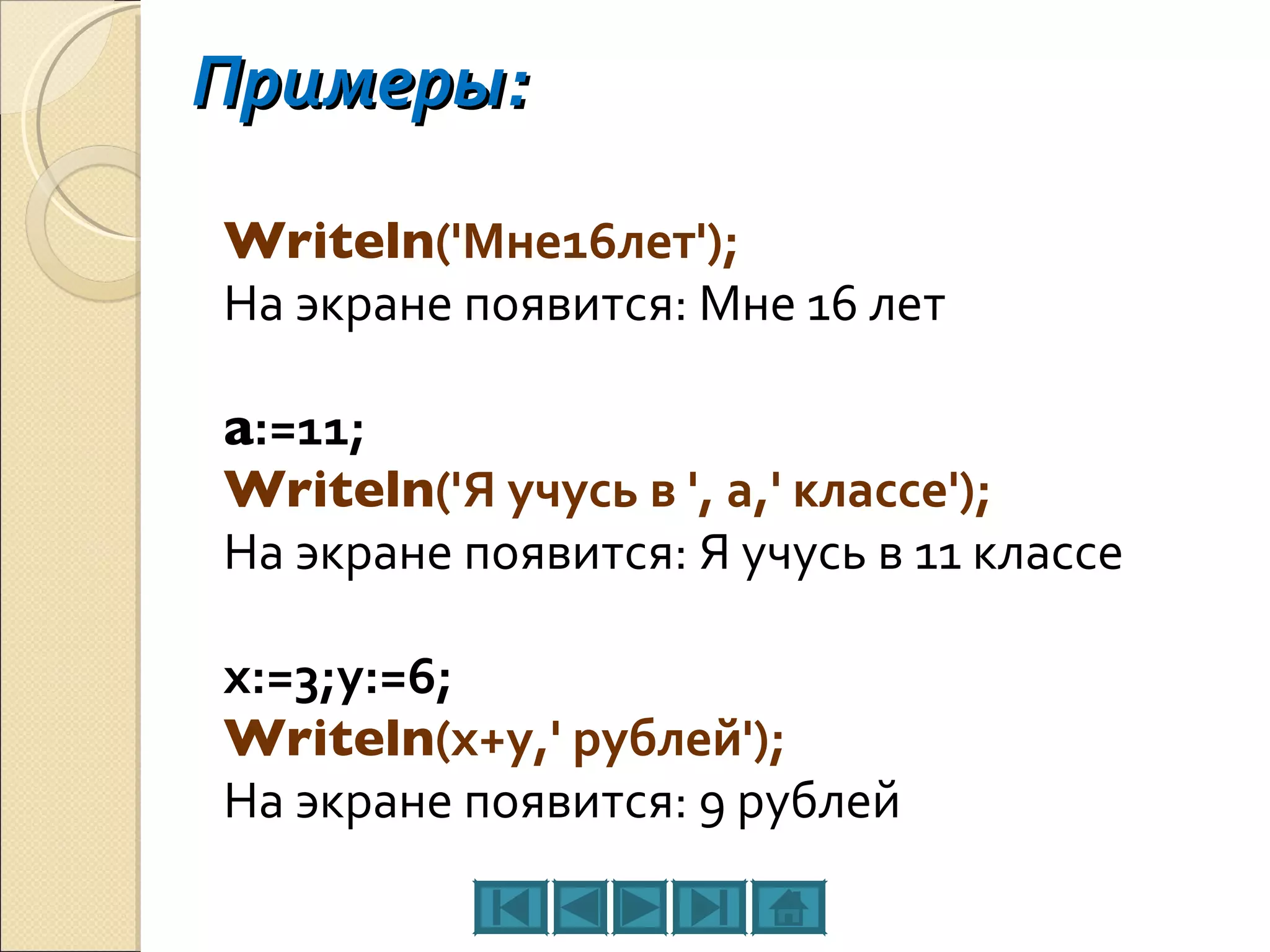 Примеры: Writeln ('Мне16лет'); На экране появится: Мне 16 лет a :=11; Writeln ('Я учусь в ', а,' классе'); На экране появится: Я учусь в 11 классе х:=3;у:=6; Writeln (х+у,' рублей'); На экране появится: 9 рублей 