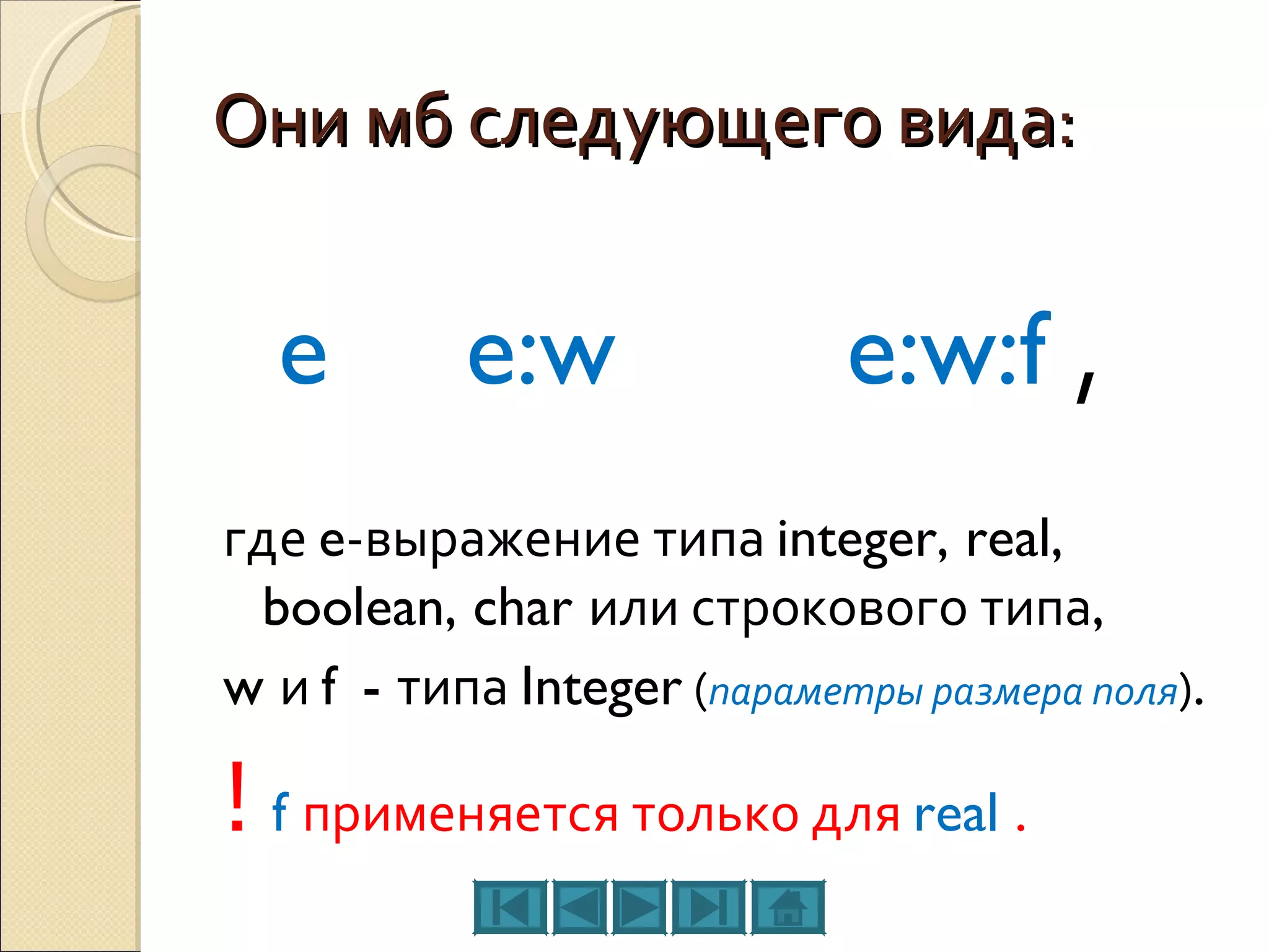 Они мб следующего вида:   e e:w e:w:f  , где  e -выражение типа  integer, real, boolean, char  или строкового типа , w  и  f   -  типа  Integer   ( параметры размера поля ) . !  f   применяется только для  real  . 