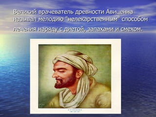 Великий врачеватель древности Авиценна  называл мелодию &quot;нелекарственным&quot; способом лечения наряду с диетой, запахами и смехом.   