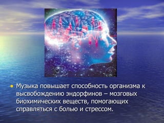 Музыка повышает способность организма к высвобождению эндорфинов – мозговых биохимических веществ, помогающих справляться с болью и стрессом. 