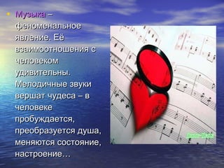 Музыка  – феноменальное явление. Её взаимоотношения с человеком удивительны. Мелодичные звуки вершат чудеса – в человеке пробуждается, преобразуется душа, меняются состояние, настроение…  