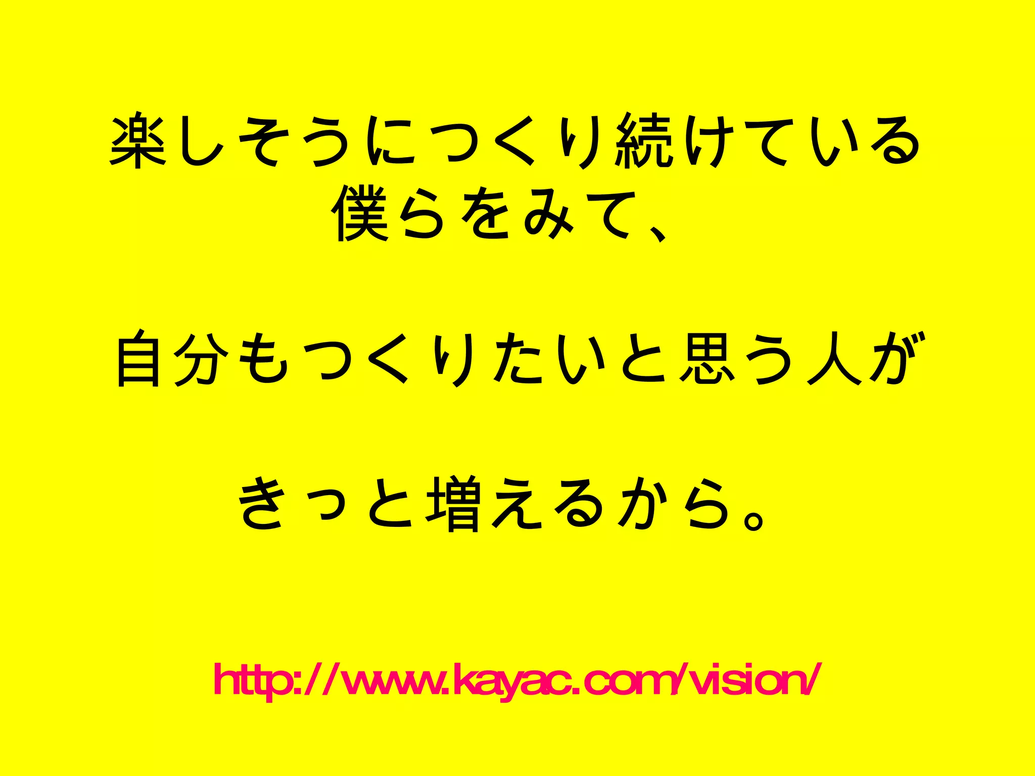 楽しそうにつくり続けている僕らをみて、 自分もつくりたいと思う人が きっと増えるから。 http://www.kayac.com/vision/ 