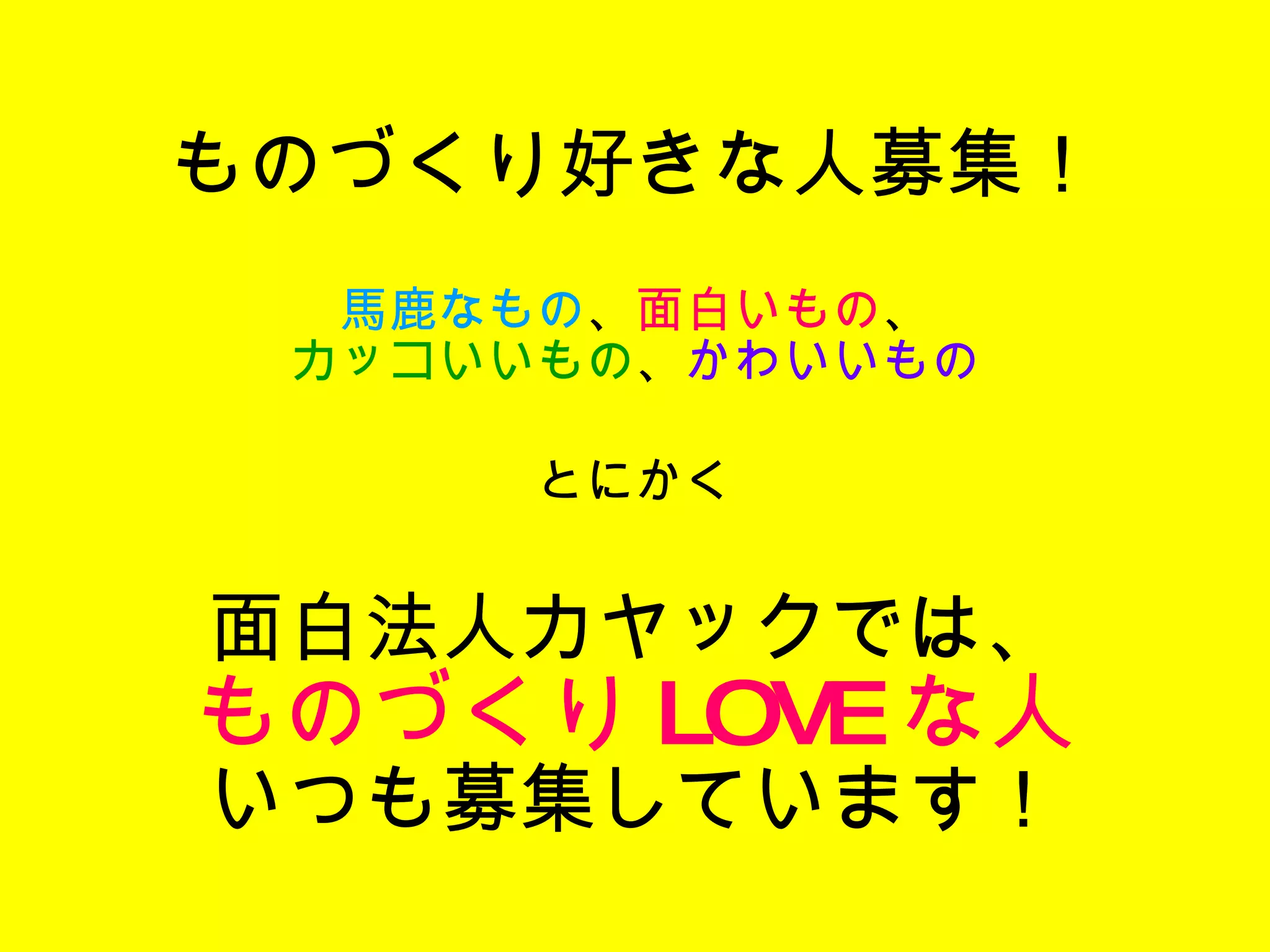 ものづくり好きな人募集！ 馬鹿なもの 、 面白いもの 、 カッコいいもの 、 かわいいもの とにかく 面白法人カヤックでは、 ものづくり LOVE な人 いつも募集しています！ 