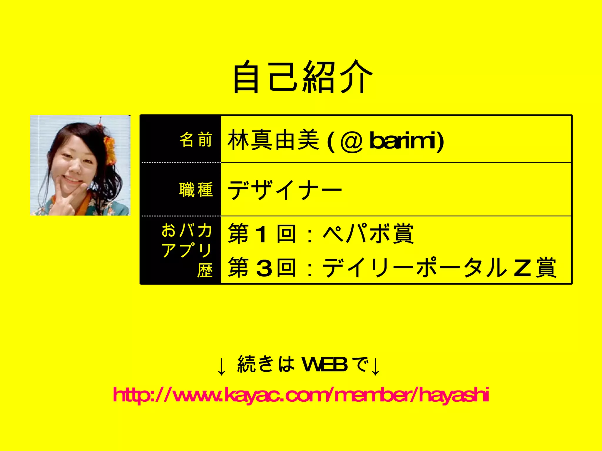 自己紹介 http://www.kayac.com/member/hayashi ↓ 続きは WEB で↓ 名前 林真由美 ( ＠ barimi) 職種 デザイナー おバカ アプリ歴 第 1 回：ペパボ賞 第 3 回：デイリーポータル Z 賞  