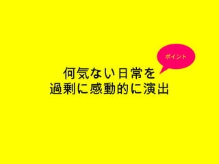 何気ない日常を 過剰に感動的に演出 ポイント 