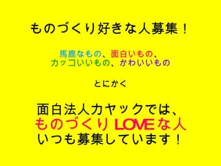 ものづくり好きな人募集！ 馬鹿なもの 、 面白いもの 、 カッコいいもの 、 かわいいもの とにかく 面白法人カヤックでは、 ものづくり LOVE な人 いつも募集しています！ 
