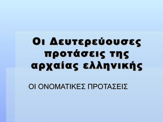 Οι Δευτερεύουσες προτάσεις της αρχαίας ελληνικής ΟΙ ΟΝΟΜΑΤΙΚΕΣ ΠΡΟΤΑΣΕΙΣ 