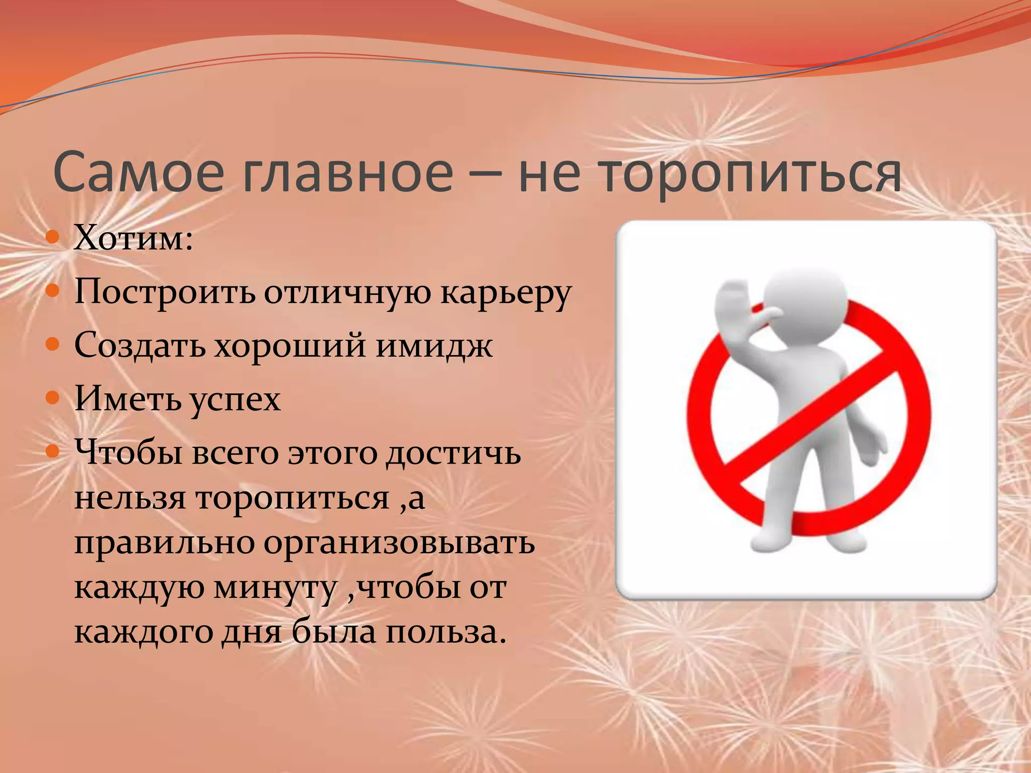 Самое главное – не торопитьсяХотим:Построить отличную карьеру Создать хороший имиджИметь успех Чтобы всего этого достичь нельзя торопиться ,а правильно организовывать каждую минуту ,чтобы от каждого дня была польза.