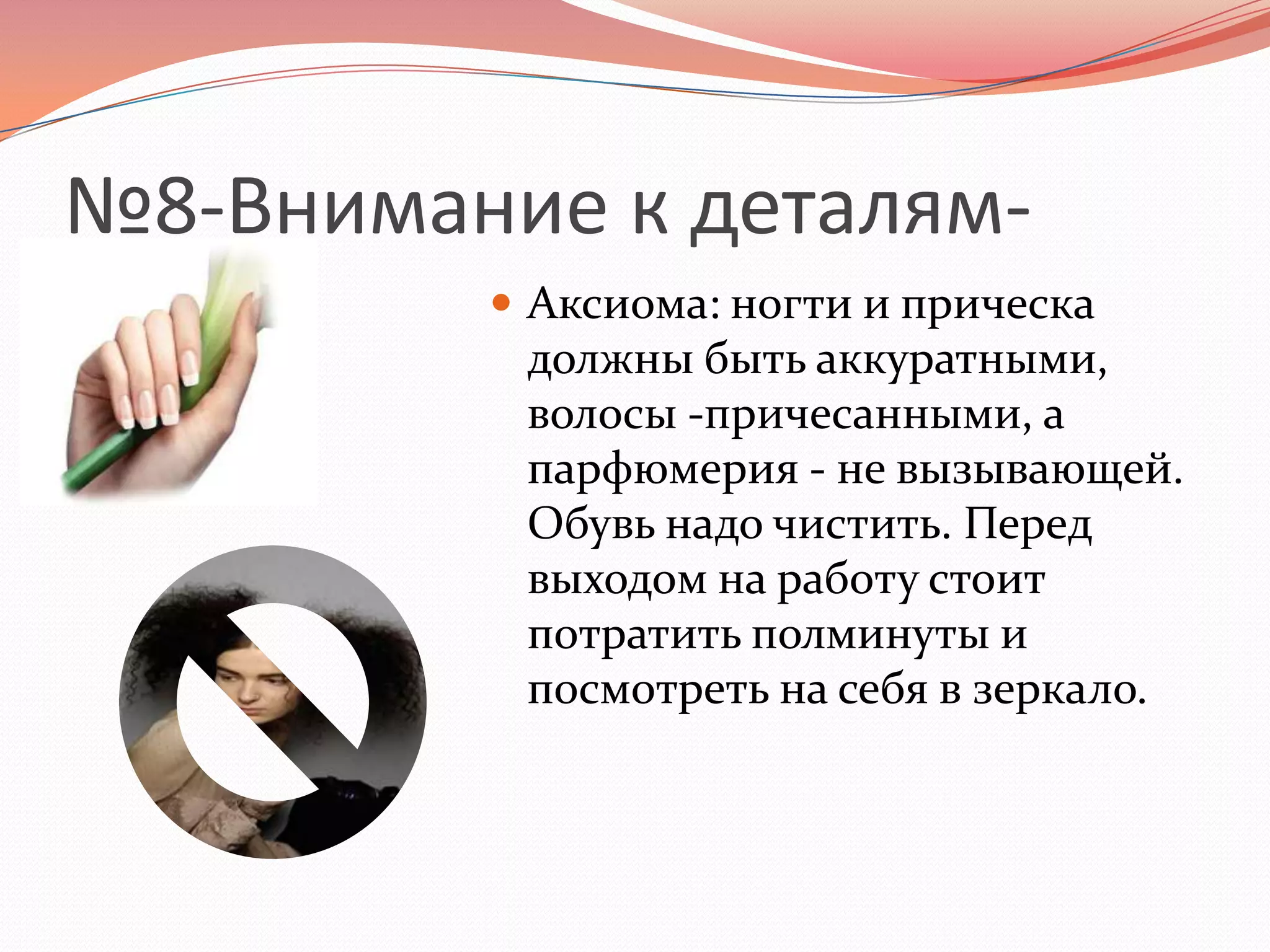 №8-Внимание к деталям-Аксиома: ногти и прическа должны быть аккуратными, волосы -причесанными, а парфюмерия - не вызывающей. Обувь надо чистить. Перед выходом на работу стоит потратить полминуты и посмотреть на себя в зеркало.