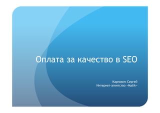 Оплата за качество в SEO

                        Карпович Сергей
              Интернет-агентство «Matik»
 