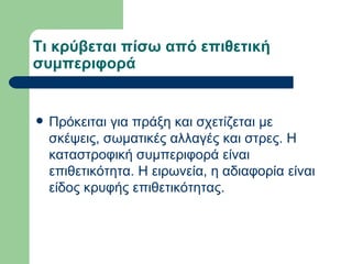 Τι κρύβεται πίσω από επιθετική συμπεριφορά Πρόκειται για πράξη και σχετίζεται με σκέψεις, σωματικές αλλαγές και στρες. Η καταστροφική συμπεριφορά είναι επιθετικότητα. Η ειρωνεία, η αδιαφορία είναι είδος κρυφής επιθετικότητας.  