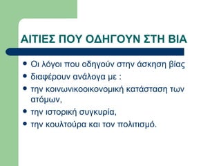 ΑΙΤΙΕΣ ΠΟΥ ΟΔΗΓΟΥΝ ΣΤΗ ΒΙΑ Οι λόγοι που οδηγούν στην άσκηση βίας διαφέρουν ανάλογα με : την κοινωνικοοικονομική κατάσταση των ατόμων,  την ιστορική συγκυρία,  την κουλτούρα και τον πολιτισμό.  