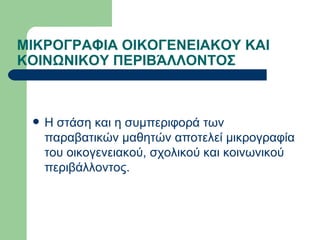 ΜΙΚΡΟΓΡΑΦΙΑ ΟΙΚΟΓΕΝΕΙΑΚΟΥ ΚΑΙ ΚΟΙΝΩΝΙΚΟΥ ΠΕΡΙΒΆΛΛΟΝΤΟΣ Η στάση και η συμπεριφορά των παραβατικών μαθητών αποτελεί μικρογραφία του οικογενειακού, σχολικού και κοινωνικού περιβάλλοντος.  