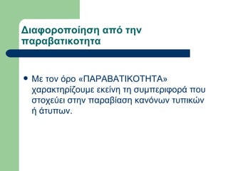 Διαφοροποίηση από την παραβατικοτητα Με τον όρο «ΠΑΡΑΒΑΤΙΚΟΤΗΤΑ» χαρακτηρίζουμε εκείνη τη συμπεριφορά που στοχεύει στην παραβίαση κανόνων τυπικών ή άτυπων. 