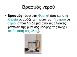 Βρασμός νερού Βρασμός  τόσο στη  Φυσική  όσο και στη  Χημεία  ονομάζεται η μετατροπή  υγρού  σε  αέριο , αποτελεί δε μια από τις αλλαγές φάσεων της φυσικής μορφής της ύλης ( κατάσταση της ύλης ).  