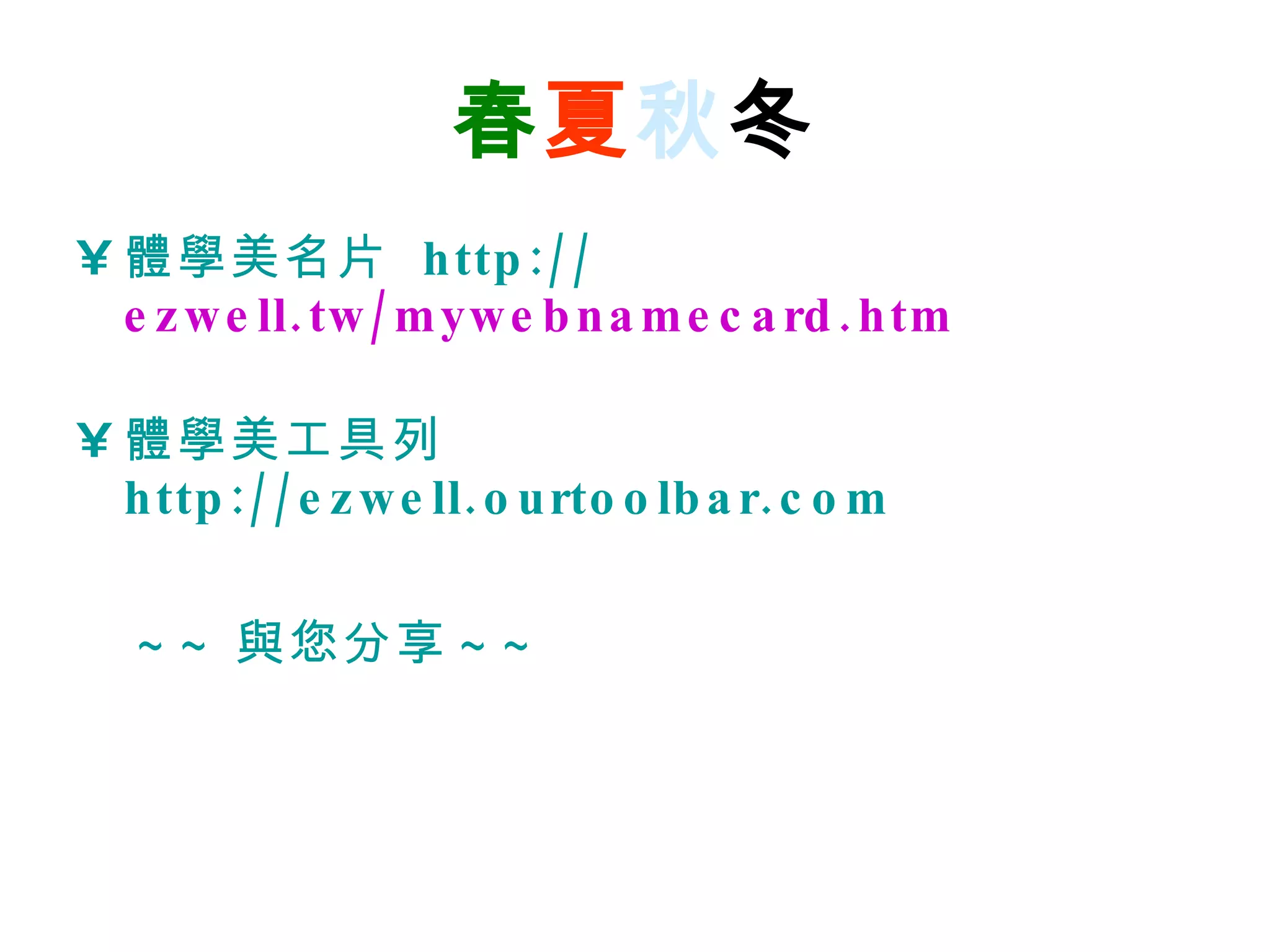 春 夏 秋 冬 體學美名片   http:// ezwell.tw/mywebnamecard.htm 體學美工具列   http://ezwell.ourtoolbar.com ~~ 與您分享 ~~   