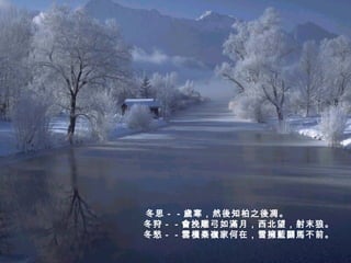 冬思－－歲寒，然後知柏之後凋。   冬狩－－會挽雕弓如滿月，西北望，射末狼。   冬愁－－雲橫秦嶺家何在，雪擁藍關馬不前。   