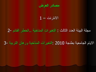 مصادر العرض 1 –  الانترنت 2-  مجلة البيئة العدد ال ث ال ث   :  التغيرات المناخية  .. الخطر القائم 3-  الايام الجامعية بطنجة  2010  : التغيرات المناخية ورهان التربية 