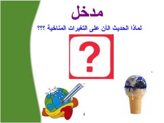 مدخل لماذا الحديث ال آ ن على التغيرات المناخية ؟؟؟ 