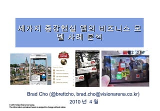 세가지 증강현실 앱의 비즈니스 모델 사례 분석 Brad Cho (@brettcho, brad.cho@visionarena.co.kr)  2010 년  4 월 