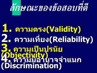 ลักษณะของข้อสอบที่ดี 1.  ความตรง ( Validity ) 2.  ความเที่ยง ( Reliability ) 3.   ความเป็นปรนัย  ( Objectivity ) 4.   ความมีอำนาจจำแนก  (Discrimination) 