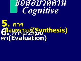 ข้อสอบวัดด้าน  Cognitive 5 .  การสังเคราะห์ ( Synthesis) 6.  การประเมินค่า ( Evaluation ) 