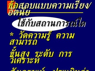 ใช้กับสถานการณ์ใด *  วัดความรู้  ความสามารถ ขั้นสูง  ระดับ  การวิเคราะห์  สังเคราะห์  ประเมินค่า  ข้อ สอบแบบความเรียง /  อัตนัย 