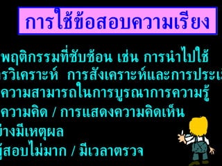 การใช้ข้อสอบความเรียง 1.  วัดพฤติกรรมที่ซับซ้อน เช่น การนำไปใช้  การวิเคราะห์  การสังเคราะห์และการประเมินค่า 2.  วัดความสามารถในการบูรณาการความรู้ 3.  วัดความคิด  /  การแสดงความคิดเห็น อย่างมีเหตุผล 4.  มีผู้สอบไม่มาก  /  มีเวลาตรวจ 