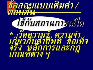 ใช้กับสถานการณ์ใด *  วัดความรู้  ความจำเกี่ยวกับคำศัพท์  ข้อเท็จจริง  หลักการและกฎเกณฑ์ต่าง ๆ ข้อ สอบแบบเติมคำ  /  ตอบสั้น 