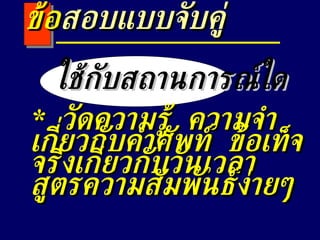 ใช้กับสถานการณ์ใด *  วัดความรู้  ความจำเกี่ยวกับคำศัพท์  ข้อเท็จจริงเกี่ยวกับวันเวลา  สูตรความสัมพันธ์ง่ายๆ ข้อ สอบแบบจับคู่ 