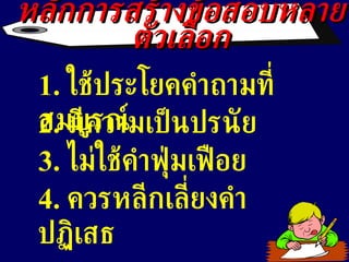 หลักการสร้างข้อสอบหลายตัวเลือก 1.  ใช้ ประโยคคำถามที่สมบูรณ์ 2.  มีความเป็นปรนัย 3.  ไม่ใช้คำฟุ่มเฟือย 4.  ควรหลีกเลี่ยงคำปฏิเสธ 