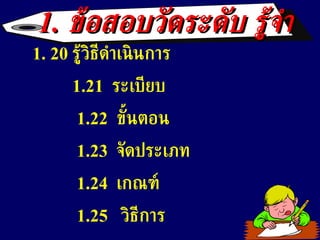 1.  ข้อสอบวัดระดับ รู้จำ 1. 20  รู้วิธีดำเนินการ  1.21  ระเบียบ 1. 2 2  ขั้นตอน 1.23  จัดประเภท 1.24  เกณฑ์ 1.25  วิธีการ 