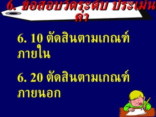 6.  ข้อสอบวัดระดับ ประเมินค่า 6. 10  ตัดสินตามเกณฑ์ภายใน  6. 20  ตัดสินตามเกณฑ์ภายนอก 