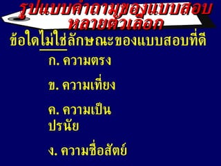 ข้อใด ไม่ใช่ ลักษณะของแบบสอบที่ดี ก .  ความตรง ข .  ความเที่ยง ค .  ความเป็นปรนัย ง .  ความซื่อสัตย์ รูปแบบคำถามของแบบสอบหลายตัวเลือก 