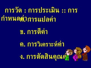 การวัด  :   การประเมิน   ::   การกำหนดค่า  :  …. ก .  การแปลค่า ข .  การตีค่า ค .  การ วิเคราะห์ ค่า ง .  การตัดสินคุณค่า 