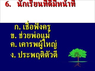6 .  นักเรียนที่ดีมีหน้าที่ ก .  เชื่อฟังครู ข .   ช่วยพ่อแม่ ค .   เคารพผู้ใหญ่ ง .  ประพฤติตัวดี 