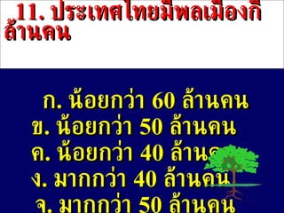 11 .  ประเทศไทยมีพลเมืองกี่ล้านคน ก .  น้อยกว่า  60   ล้านคน ข .   น้อยกว่า  50   ล้านคน ค .  น้อยกว่า  40   ล้านคน ง .  มากกว่า  40   ล้านคน จ .  มากกว่า  50   ล้านคน 