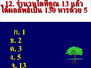 12 .  จำนวนใดที่คูณ  13  แล้วได้ผลลัพธ์เป็น  130  หารด้วย  5 ก . 1  ข .  2 ค . 3 ง . 5 จ . 13 