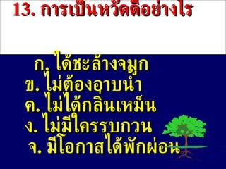13 .  การเป็นหวัดดีอย่างไร ก .  ได้ชะล้างจมูก ข .   ไม่ต้องอาบน้ำ ค .  ไม่ได้กลิ่นเหม็น ง .  ไม่มีใครรบกวน จ .  มีโอกาสได้พักผ่อน 