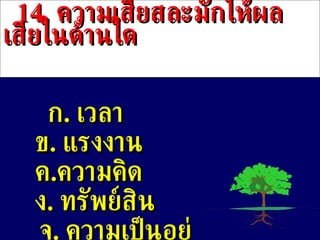 14 .  ความเสียสละมักให้ผลเสียในด้านใด ก .  เวลา ข .   แรงงาน ค . ความคิด ง .  ทรัพย์สิน จ .  ความเป็นอยู่ 