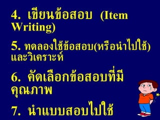 4.  เขียนข้อสอบ  (Item Writing) 5.  ทดลองใช้ข้อสอบ ( หรือนำไปใช้ ) และวิเคราะห์ 6.  คัดเลือกข้อสอบที่มีคุณภาพ 7.  นำแบบสอบไปใช้ 8.  วิเคราะห์คุณภาพของแบบสอบ 