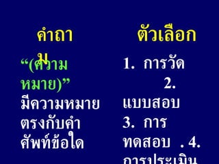 คำ ถาม ตัวเลือก “ ( ความหมาย )”   มีความหมายตรงกับคำศัพท์ข้อใด 1.  การวัด  2.  แบบสอบ  3.  การทดสอบ  . 4.  การประเมิน 