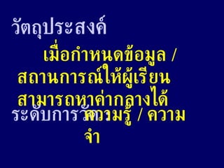 วัตถุ ประสงค์ เมื่อกำหนดข้อมูล  /  สถานการณ์ให้ผู้เรียนสามารถหาค่ากลางได้ ระดับการวัด  : ความรู้  /  ความจำ 