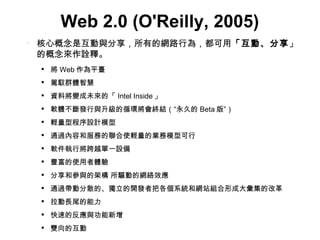 Web 2.0 (O'Reilly, 2005) ĸǻcеľW·О飬 ӡ ĸԏጡ  Web ƽ_ {SȺwǻ Yό׃δġ Intel Inside  ܛwlcѭhKYõ Beta 桱 pͳOӋģ ͨ^ݺͷյʹpĘIģͿ ܛЌԽһO Sʹw ͅcļܘ ӵľWjЧ ͨ^ӷɢġ_l߰Ѹϵy;WվMγɴ󏡼ĸĸ Lβ ٵķc pĻ 