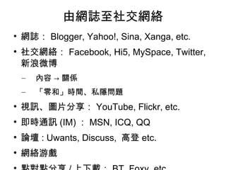 ɾWI罻Wj WI Blogger, Yahoo!, Sina, Xanga, etc. 罻Wj Facebook, Hi5, MySpace, Twitter,  ΢  -> PS ͡rg˽[} ҕӍDƬ YouTube, Flickr, etc. rͨӍ (IM)  MSN, ICQ, QQ Փ : Uwants, Discuss,  ߵ etc. WjΑ cc / d BT, Foxy, etc. 