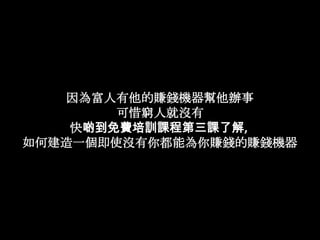 因為富人有他的賺錢機器幫他辦事可惜窮人就沒有快啲到免費培訓課程第三課了解, 如何建造一個即使沒有你都能為你賺錢的賺錢機器