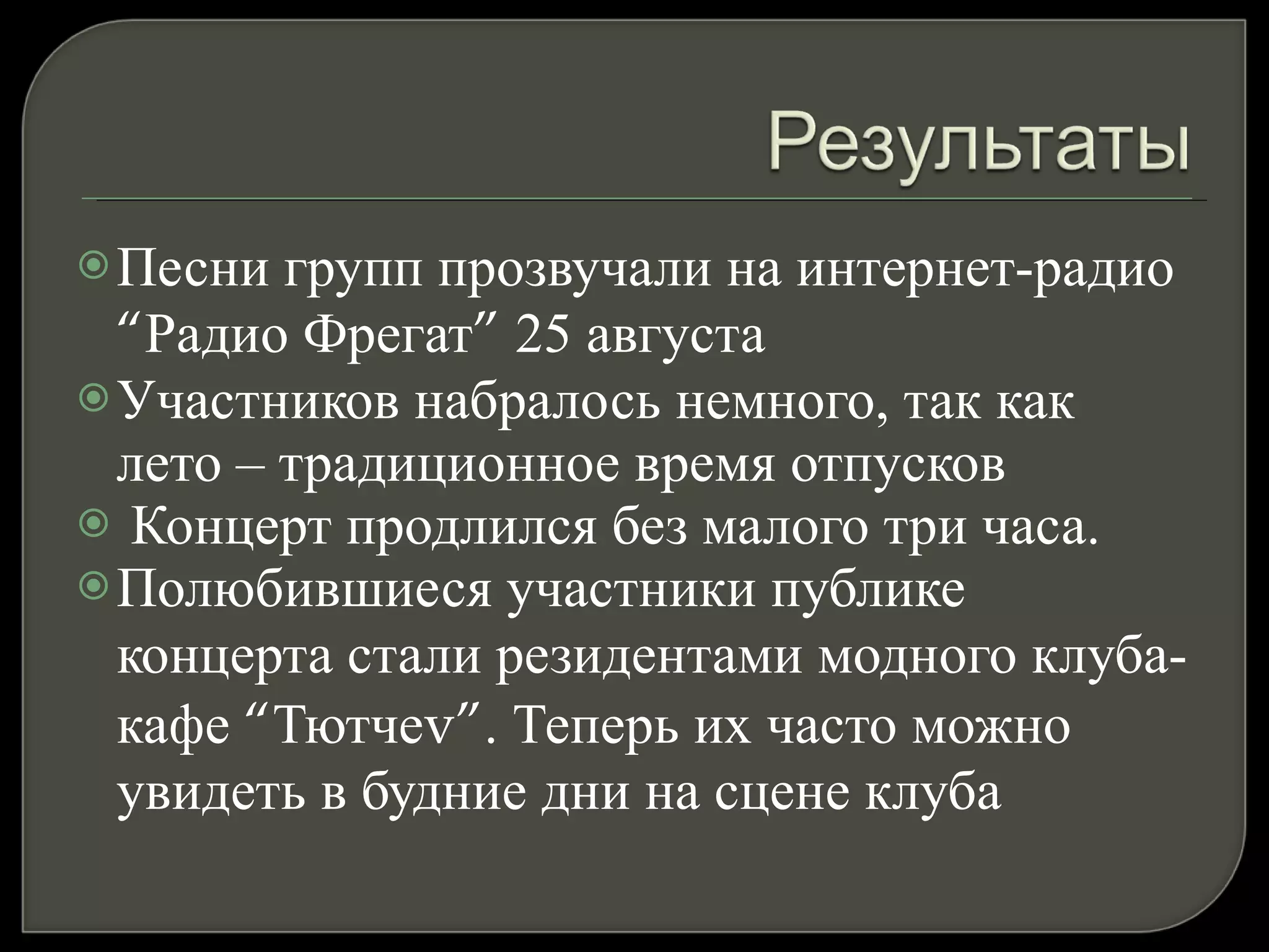 Песни групп прозвучали на интернет-радио  “ Радио Фрегат ”  25 августа  Участников набралось немного, так как лето – традиционное время отпусков Концерт продлился без малого три часа.  Полюбившиеся участники публике концерта стали резидентами   модного клуба-кафе  “ Тютче v” . Теперь их часто можно увидеть в будние дни на сцене клуба 