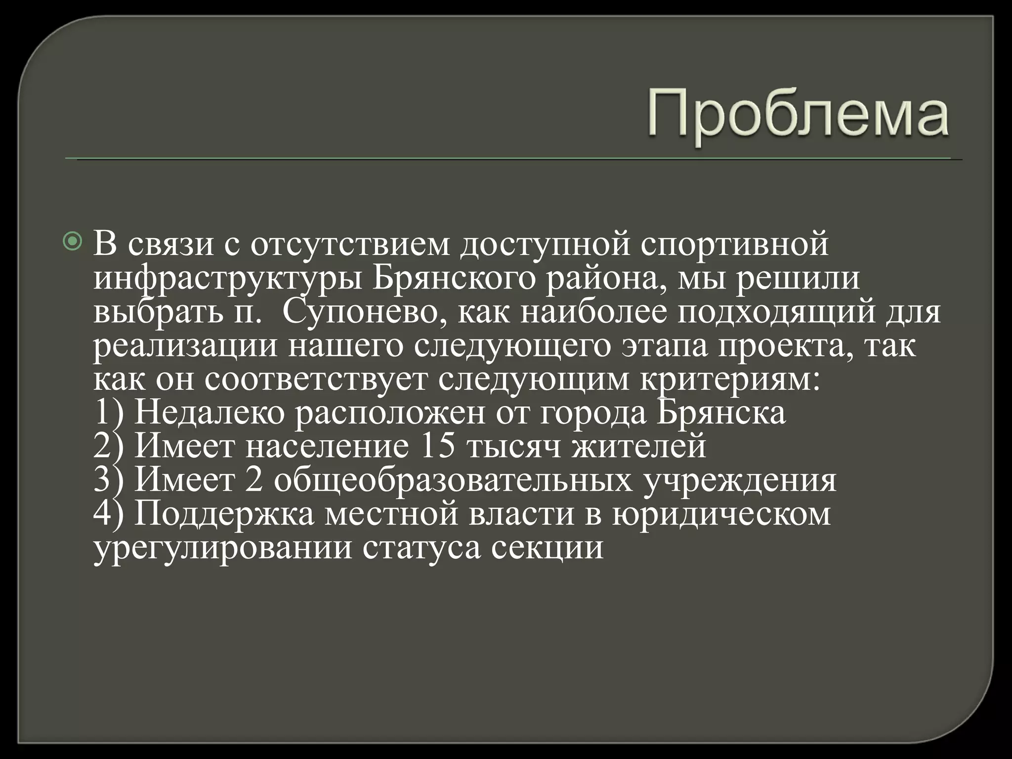 В связи с отсутствием доступной спортивной инфраструктуры Брянского района, мы решили выбрать п.  Супонево, как наиболее подходящий для реализации нашего следующего этапа проекта, так как он соответствует следующим критериям: 1) Недалеко расположен от города Брянска 2) Имеет население 15 тысяч жителей 3) Имеет 2 общеобразовательных учреждения 4) Поддержка местной власти в юридическом урегулировании статуса секции 